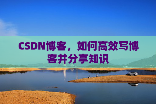CSDN博客，如何高效写博客并分享知识